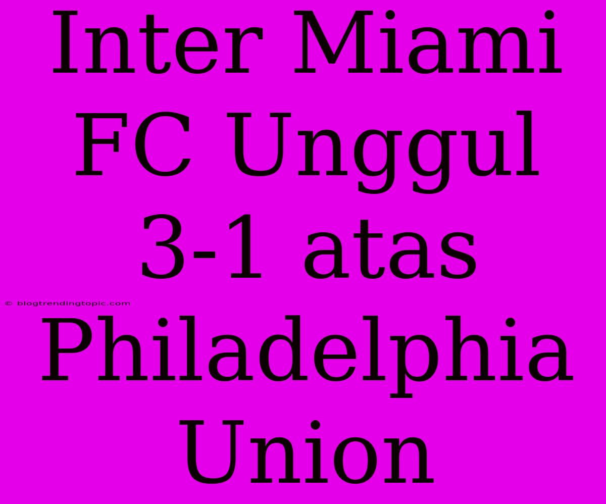 Inter Miami FC Unggul 3-1 Atas Philadelphia Union