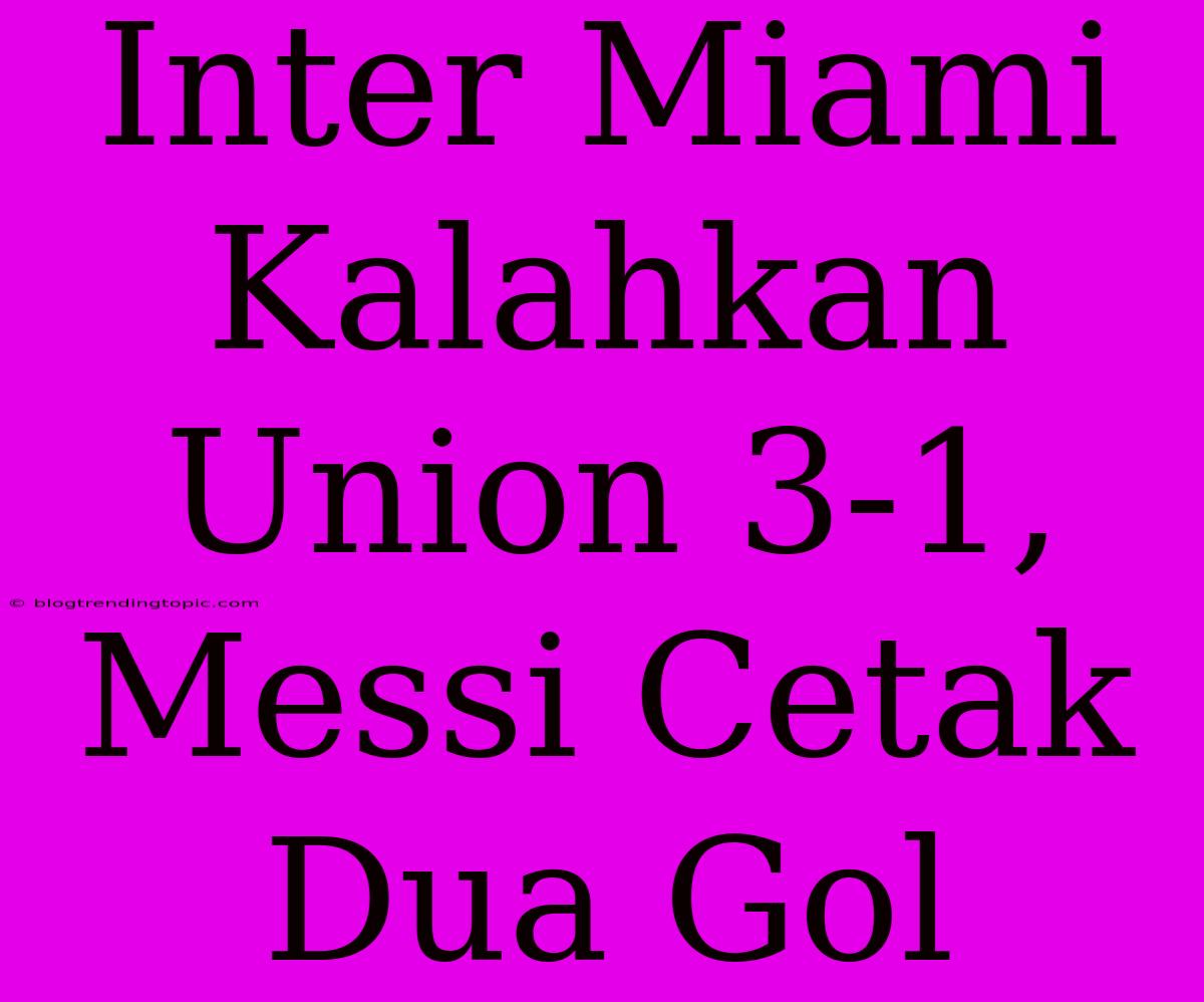 Inter Miami Kalahkan Union 3-1, Messi Cetak Dua Gol