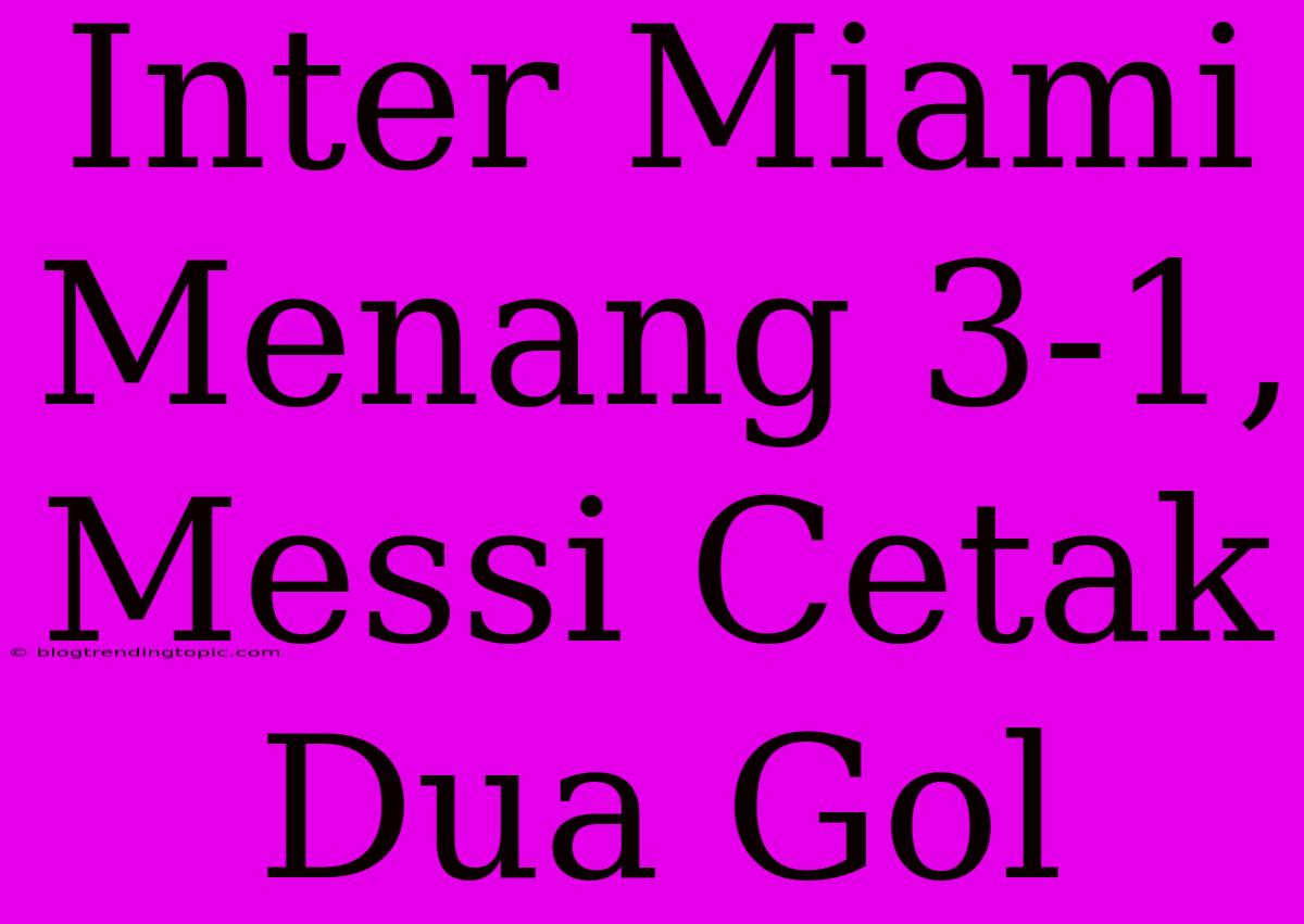 Inter Miami Menang 3-1, Messi Cetak Dua Gol