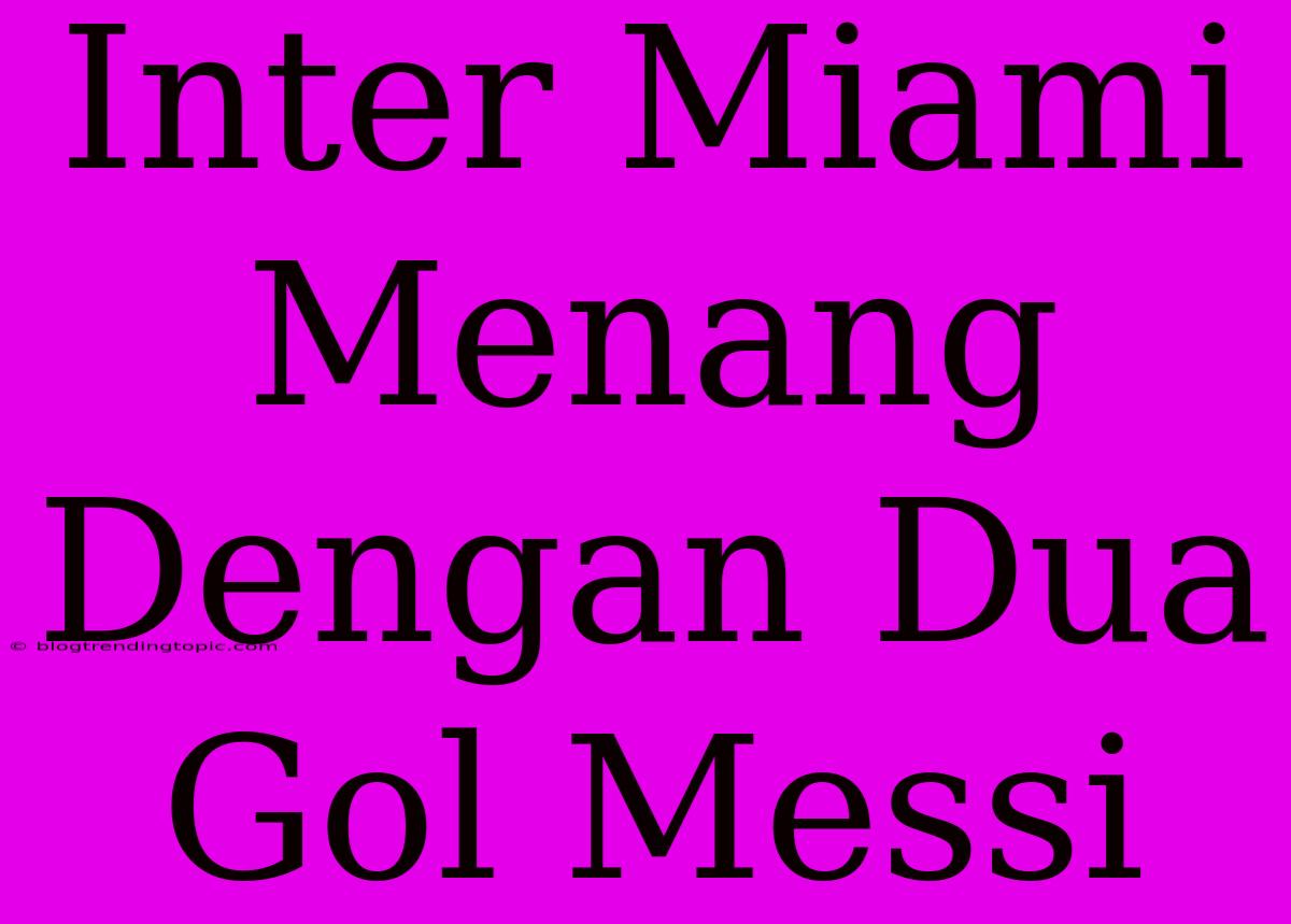 Inter Miami Menang Dengan Dua Gol Messi