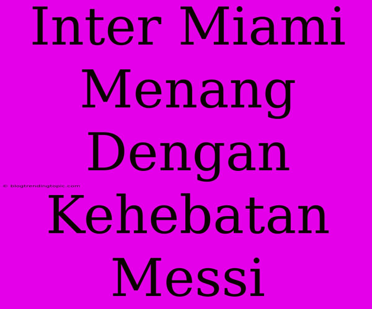 Inter Miami Menang Dengan Kehebatan Messi