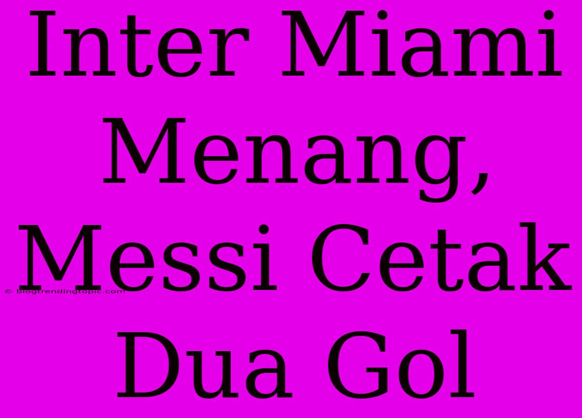 Inter Miami Menang, Messi Cetak Dua Gol