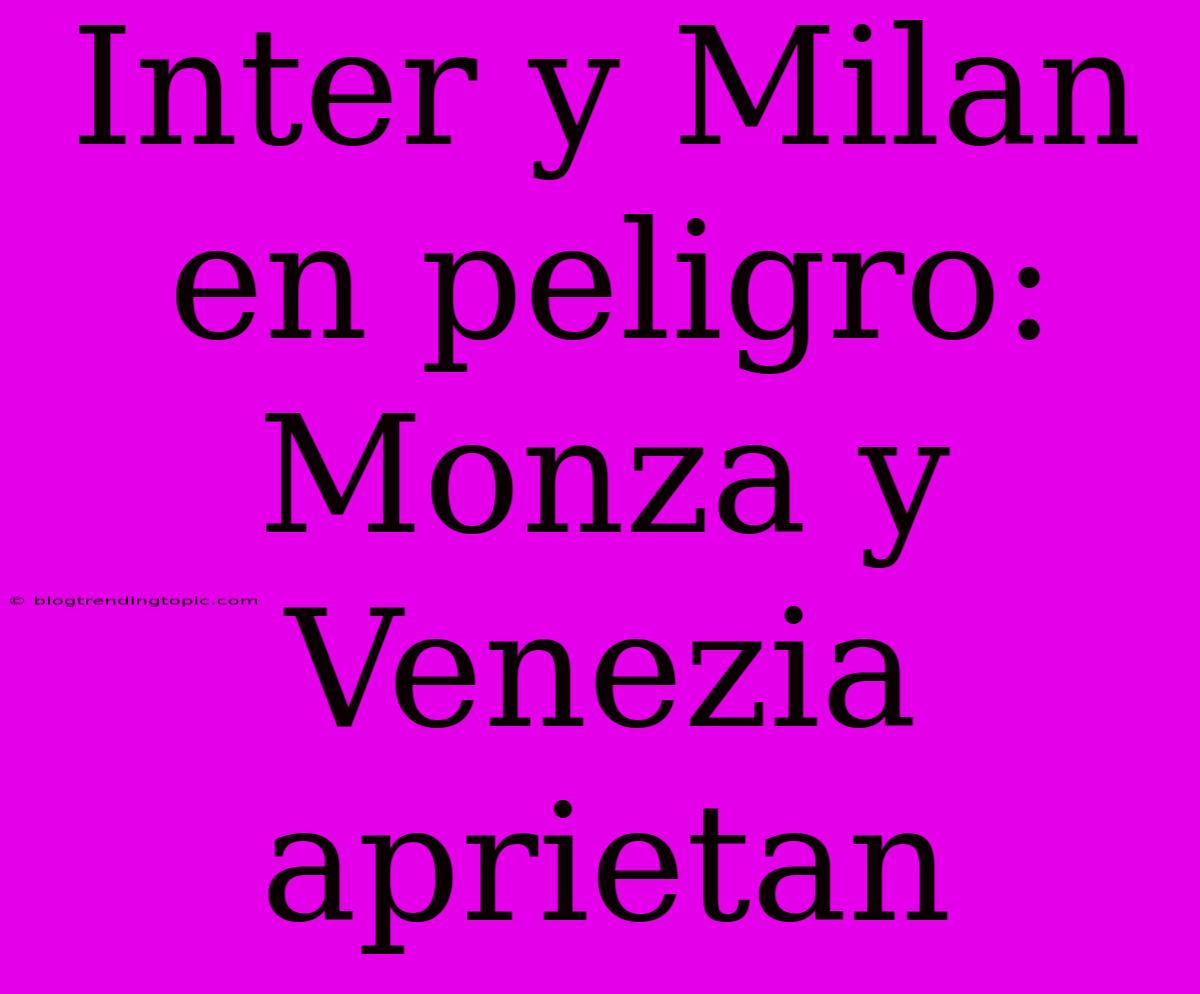 Inter Y Milan En Peligro: Monza Y Venezia Aprietan