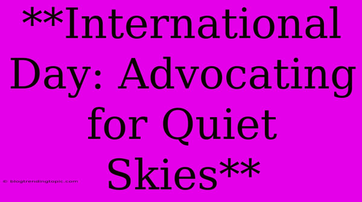 **International Day: Advocating For Quiet Skies**