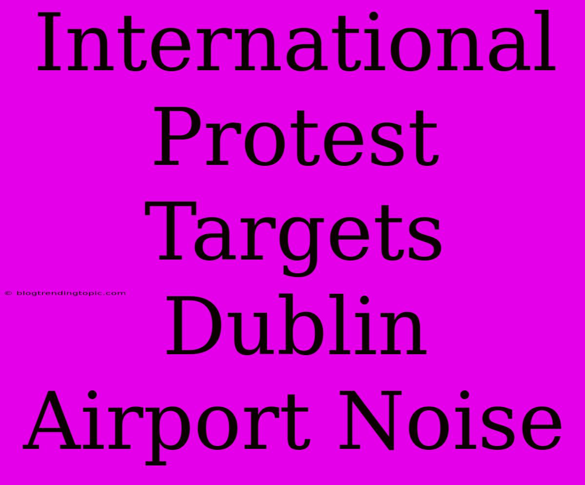 International Protest Targets Dublin Airport Noise