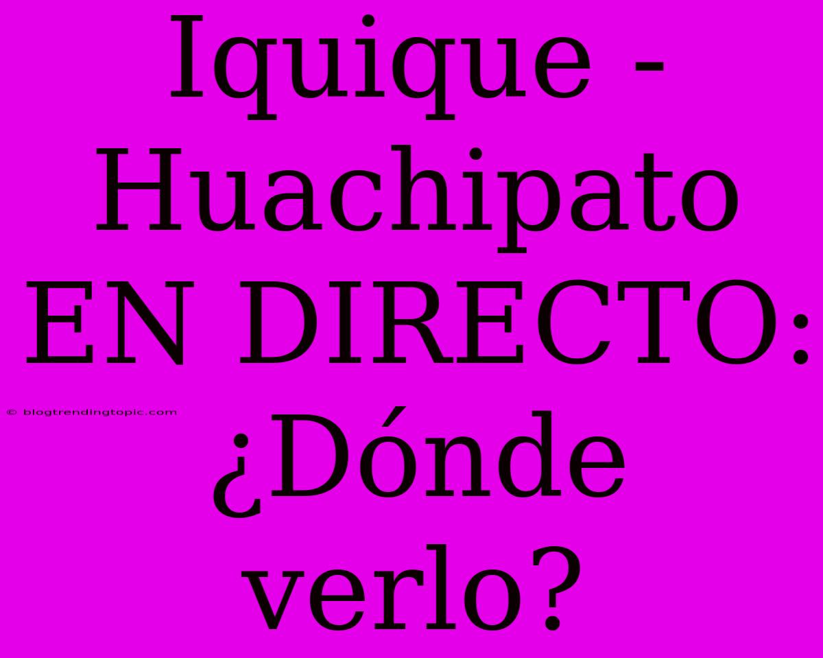 Iquique - Huachipato EN DIRECTO: ¿Dónde Verlo?