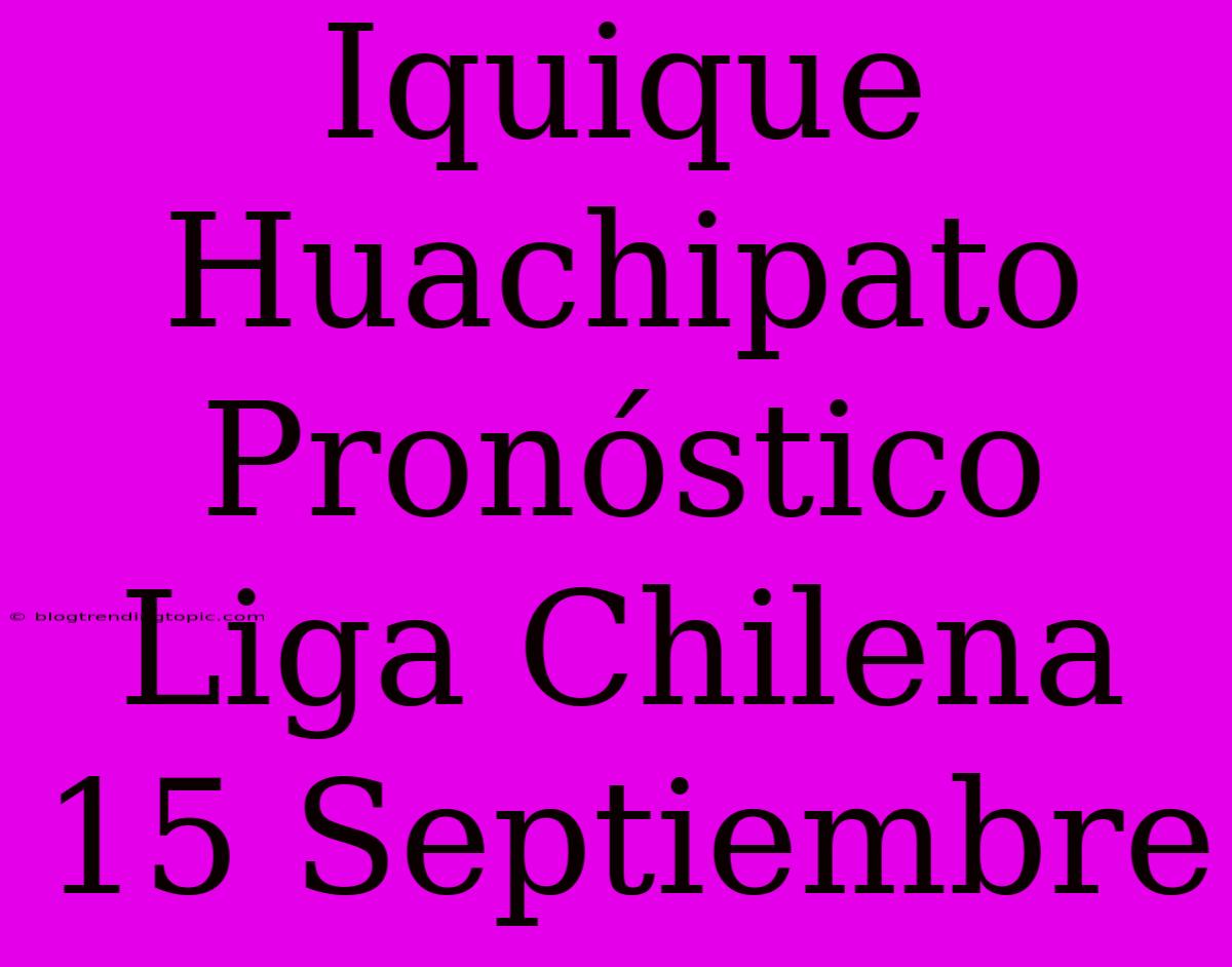 Iquique Huachipato Pronóstico Liga Chilena 15 Septiembre