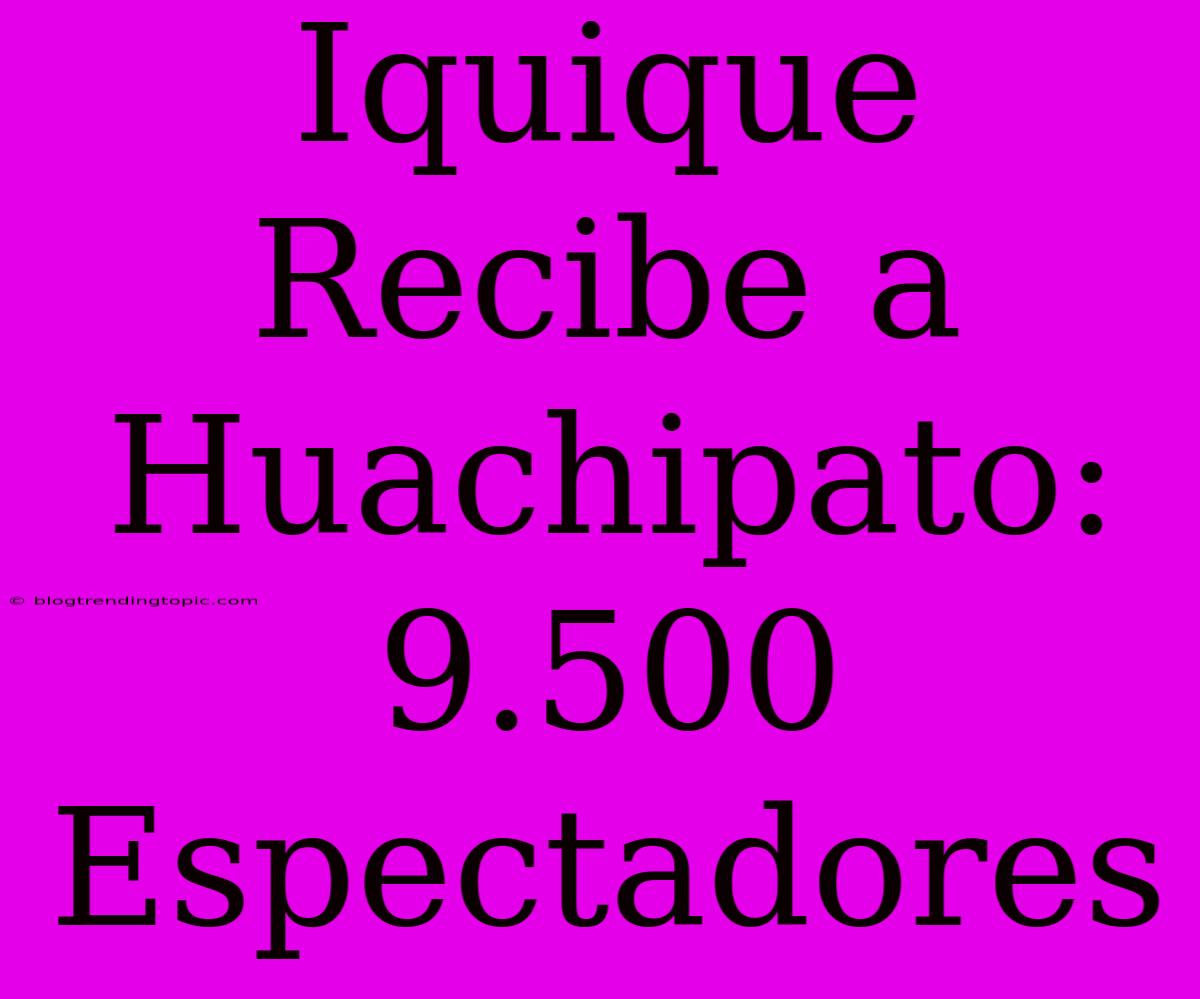 Iquique Recibe A Huachipato: 9.500 Espectadores