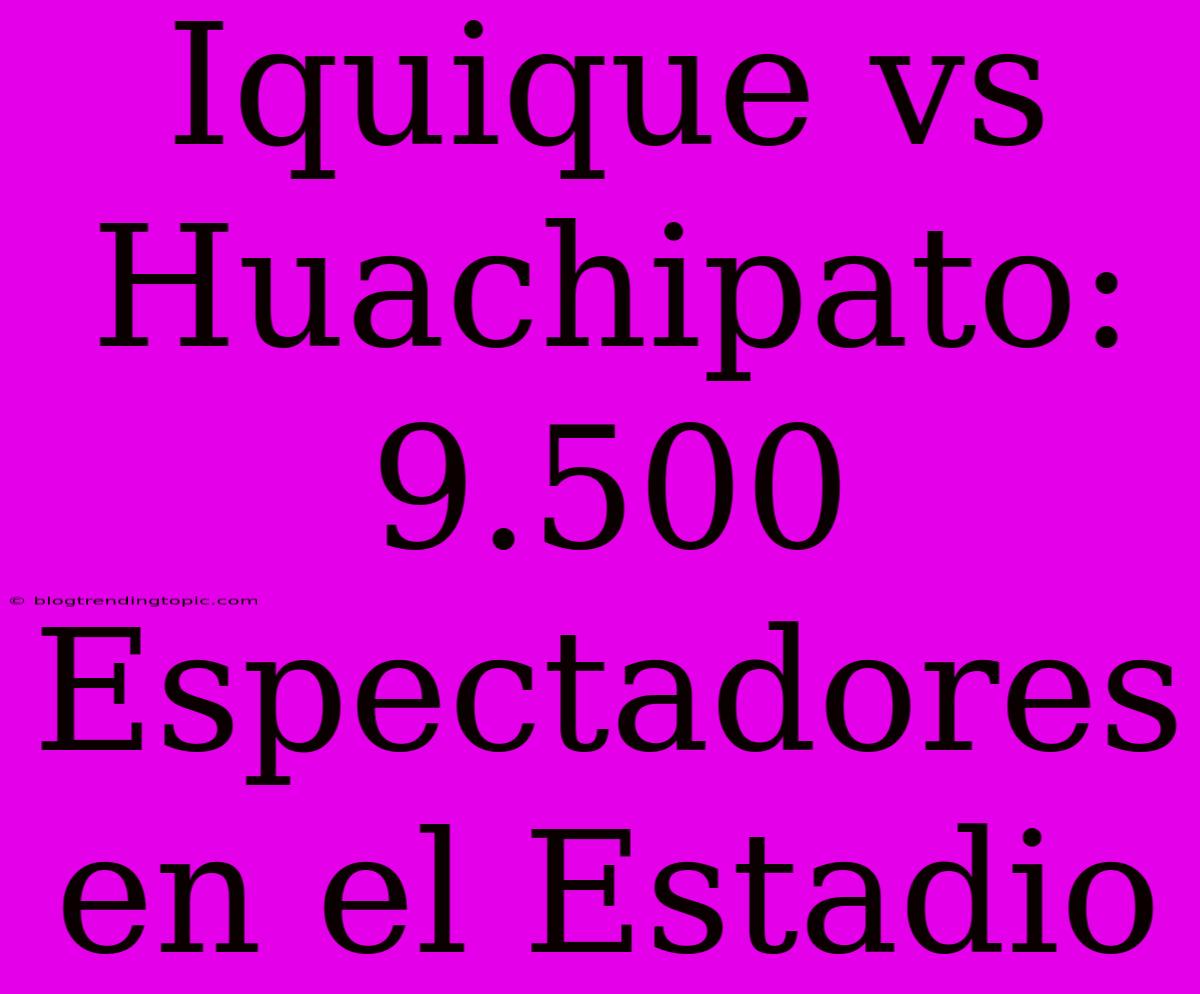 Iquique Vs Huachipato: 9.500 Espectadores En El Estadio