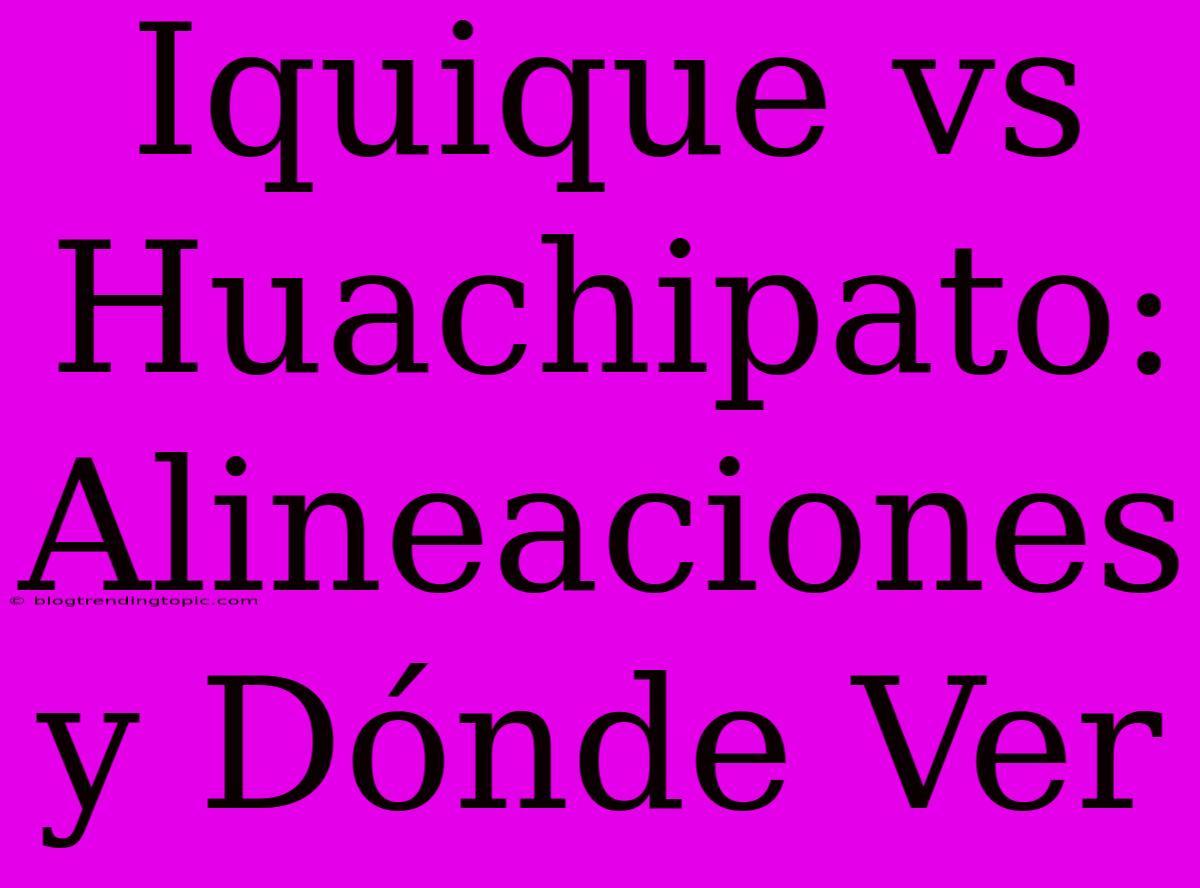 Iquique Vs Huachipato: Alineaciones Y Dónde Ver