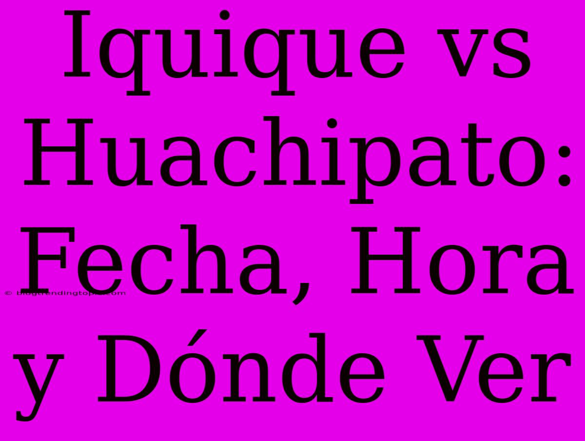 Iquique Vs Huachipato: Fecha, Hora Y Dónde Ver