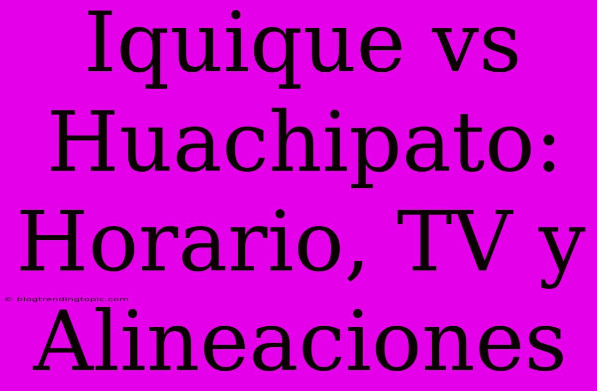 Iquique Vs Huachipato: Horario, TV Y Alineaciones