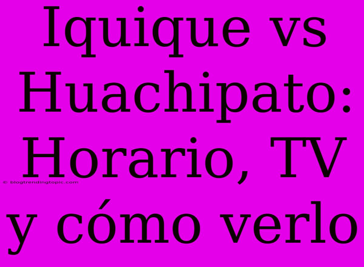 Iquique Vs Huachipato: Horario, TV Y Cómo Verlo