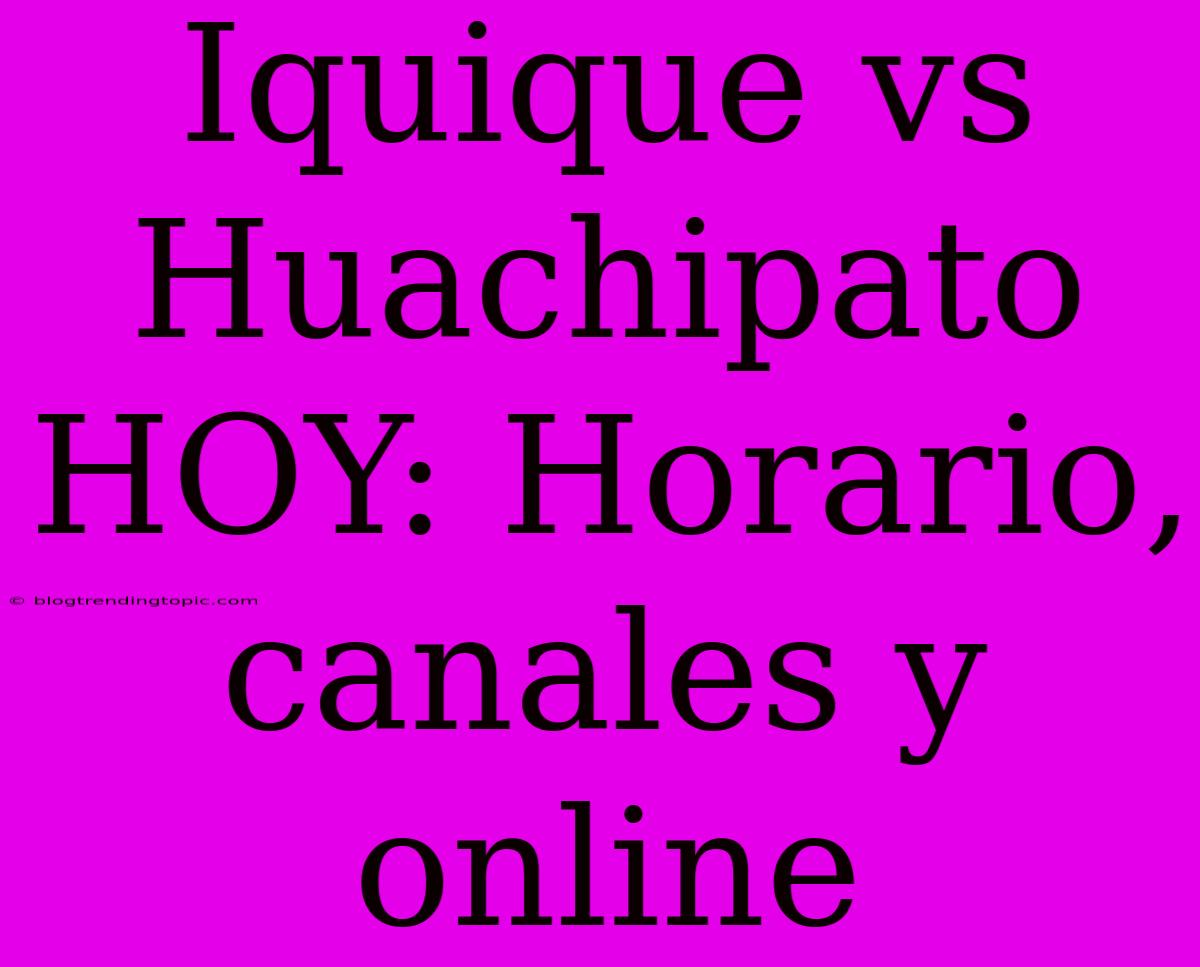 Iquique Vs Huachipato HOY: Horario, Canales Y Online