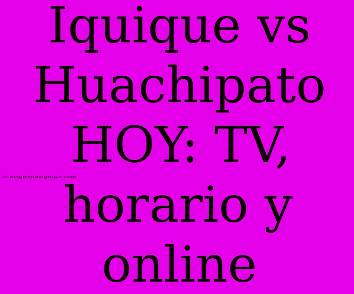 Iquique Vs Huachipato HOY: TV, Horario Y Online