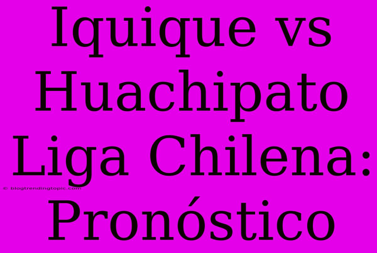 Iquique Vs Huachipato Liga Chilena: Pronóstico