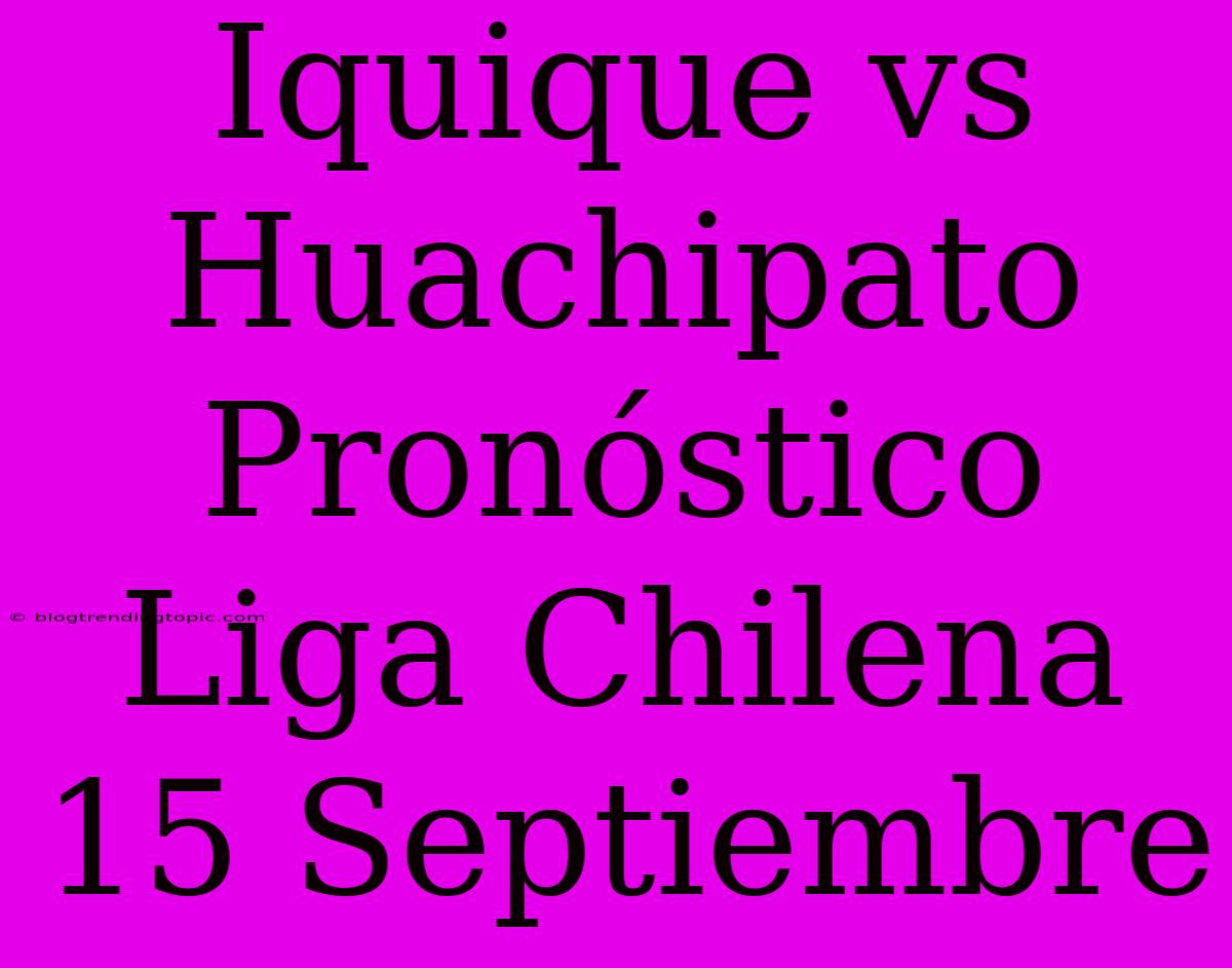 Iquique Vs Huachipato Pronóstico Liga Chilena 15 Septiembre