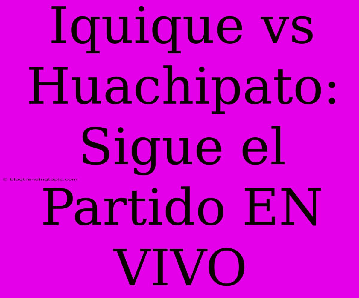 Iquique Vs Huachipato: Sigue El Partido EN VIVO