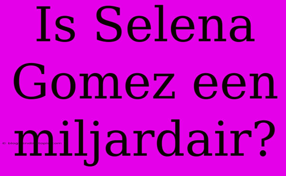 Is Selena Gomez Een Miljardair?