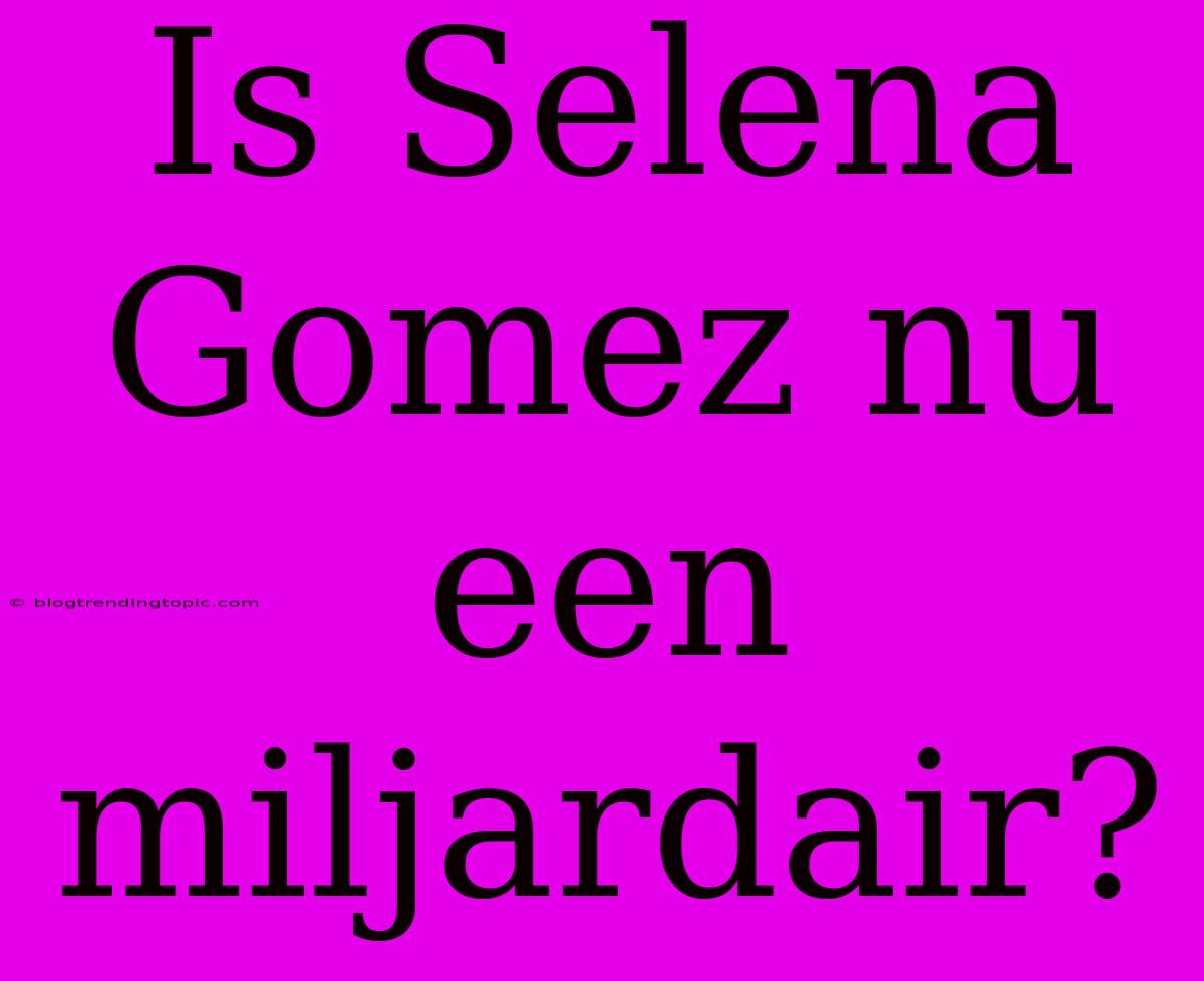 Is Selena Gomez Nu Een Miljardair?