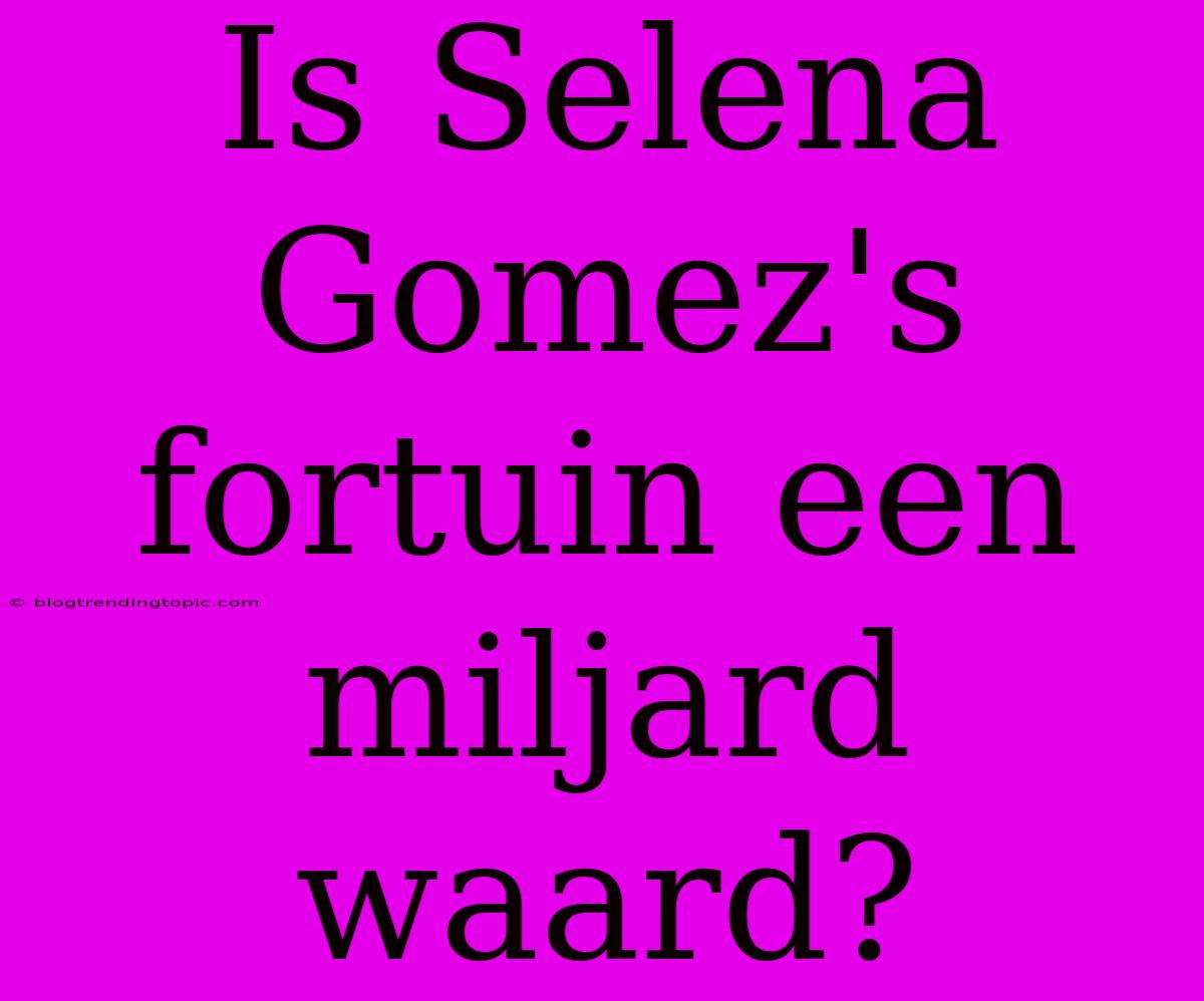 Is Selena Gomez's Fortuin Een Miljard Waard?