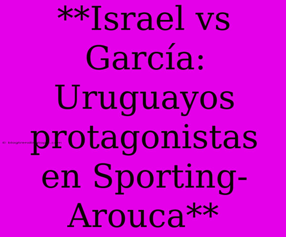 **Israel Vs García: Uruguayos Protagonistas En Sporting-Arouca**