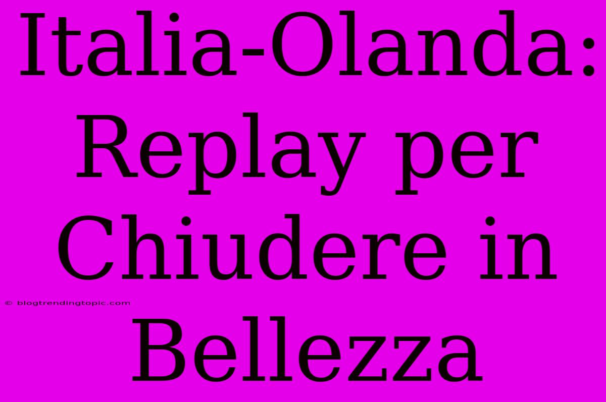 Italia-Olanda:  Replay Per Chiudere In Bellezza