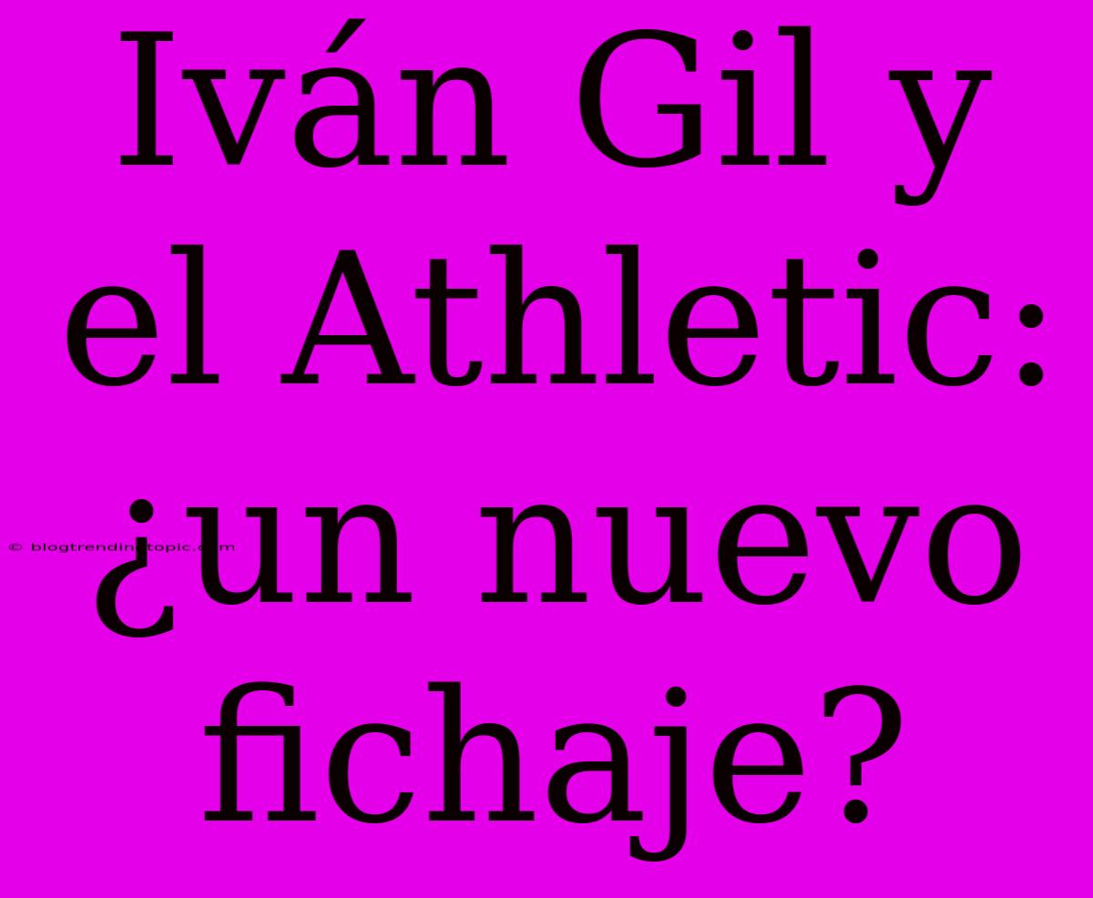 Iván Gil Y El Athletic: ¿un Nuevo Fichaje?