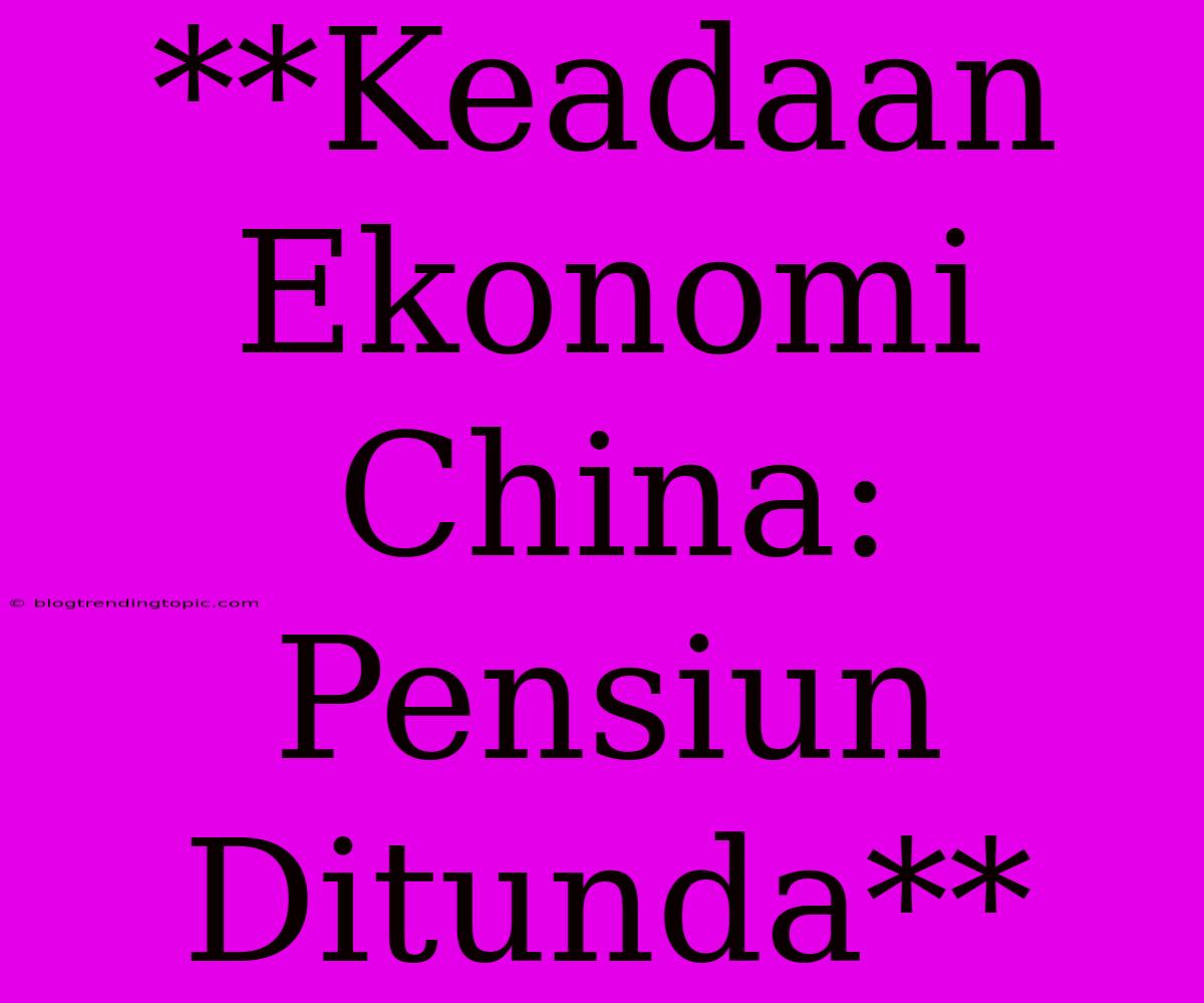 **Keadaan Ekonomi China: Pensiun Ditunda**