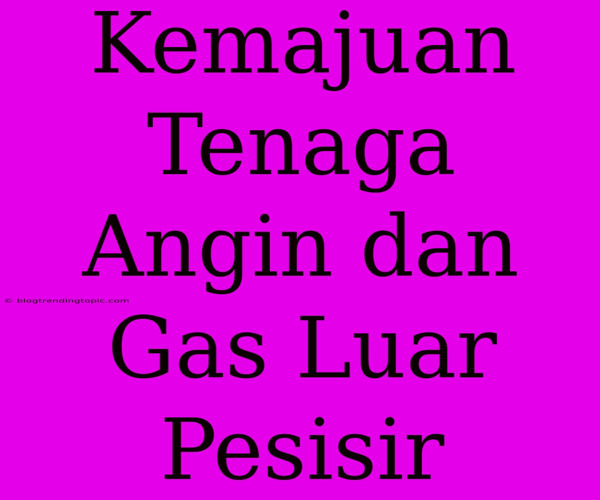 Kemajuan Tenaga Angin Dan Gas Luar Pesisir