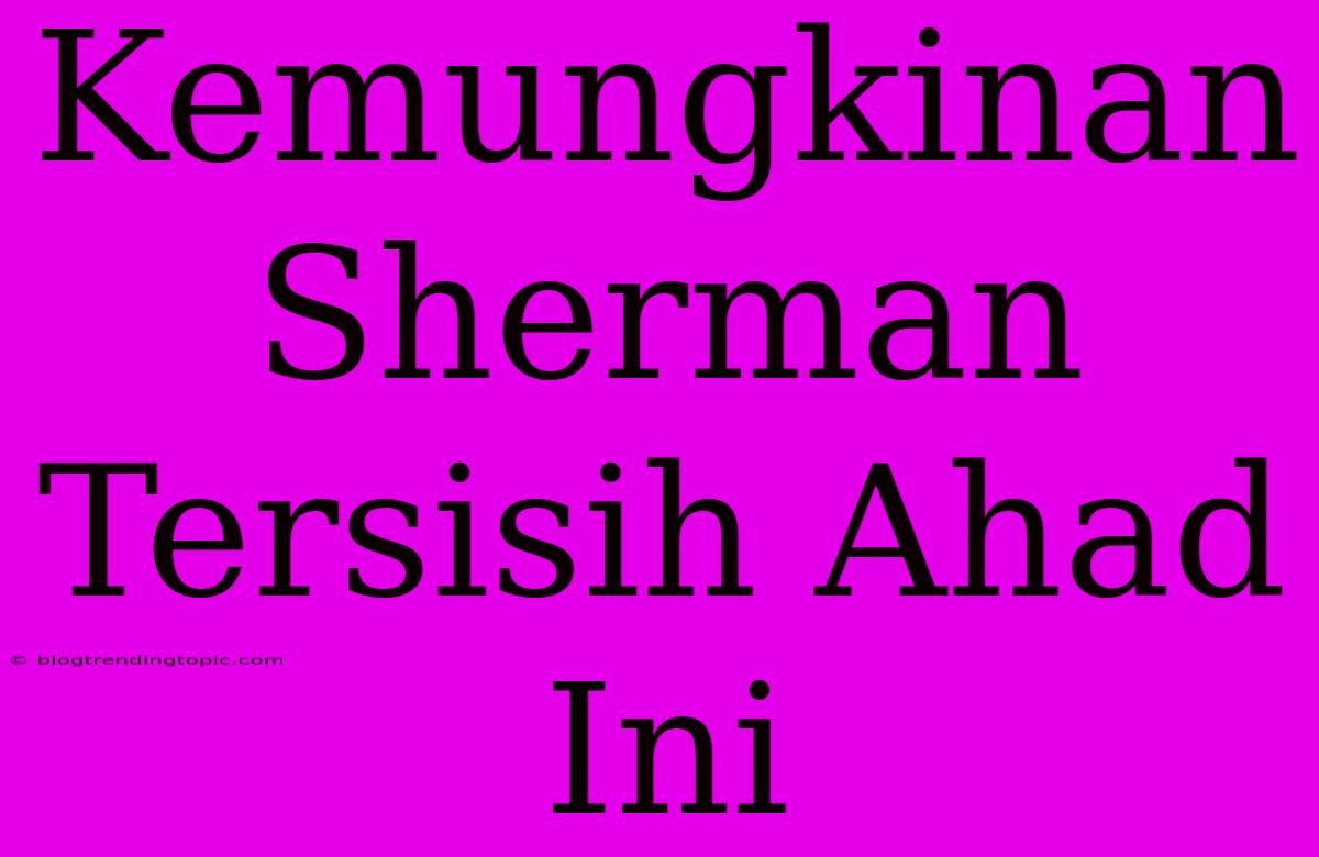 Kemungkinan Sherman Tersisih Ahad Ini