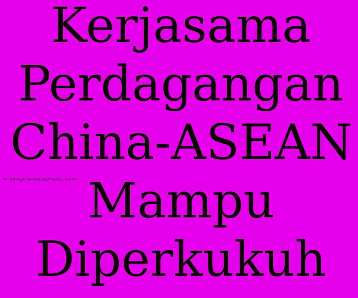 Kerjasama Perdagangan China-ASEAN Mampu Diperkukuh