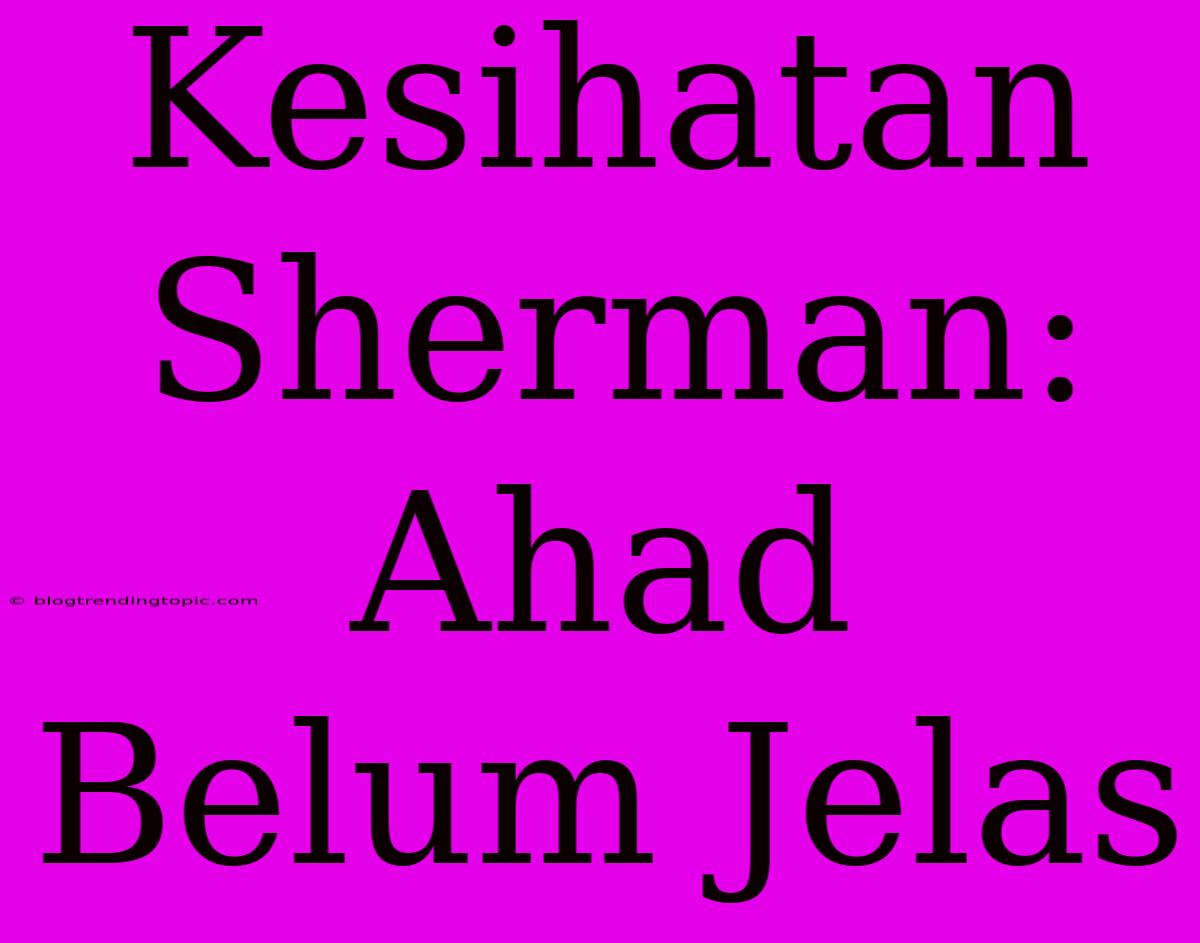 Kesihatan Sherman: Ahad Belum Jelas