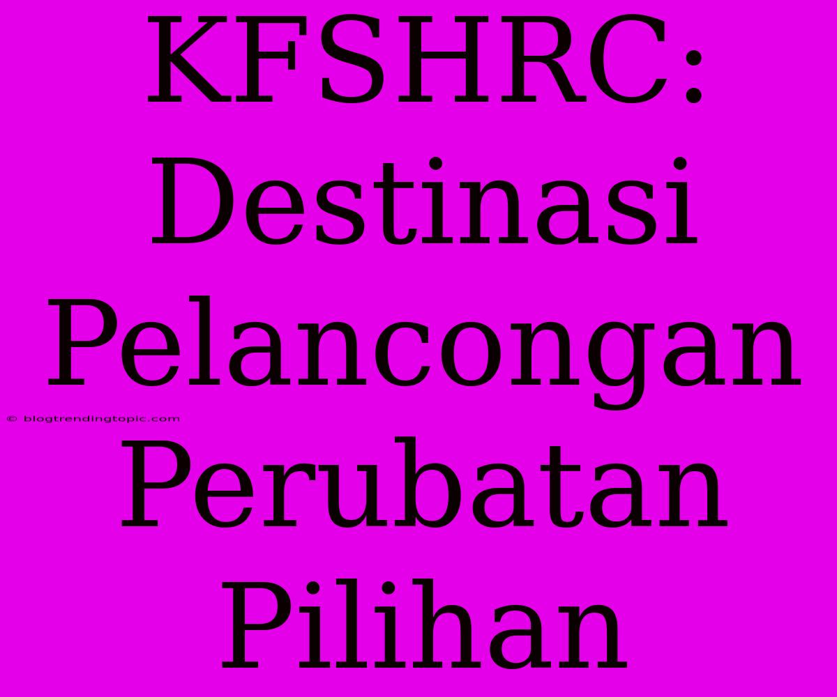 KFSHRC: Destinasi Pelancongan Perubatan Pilihan