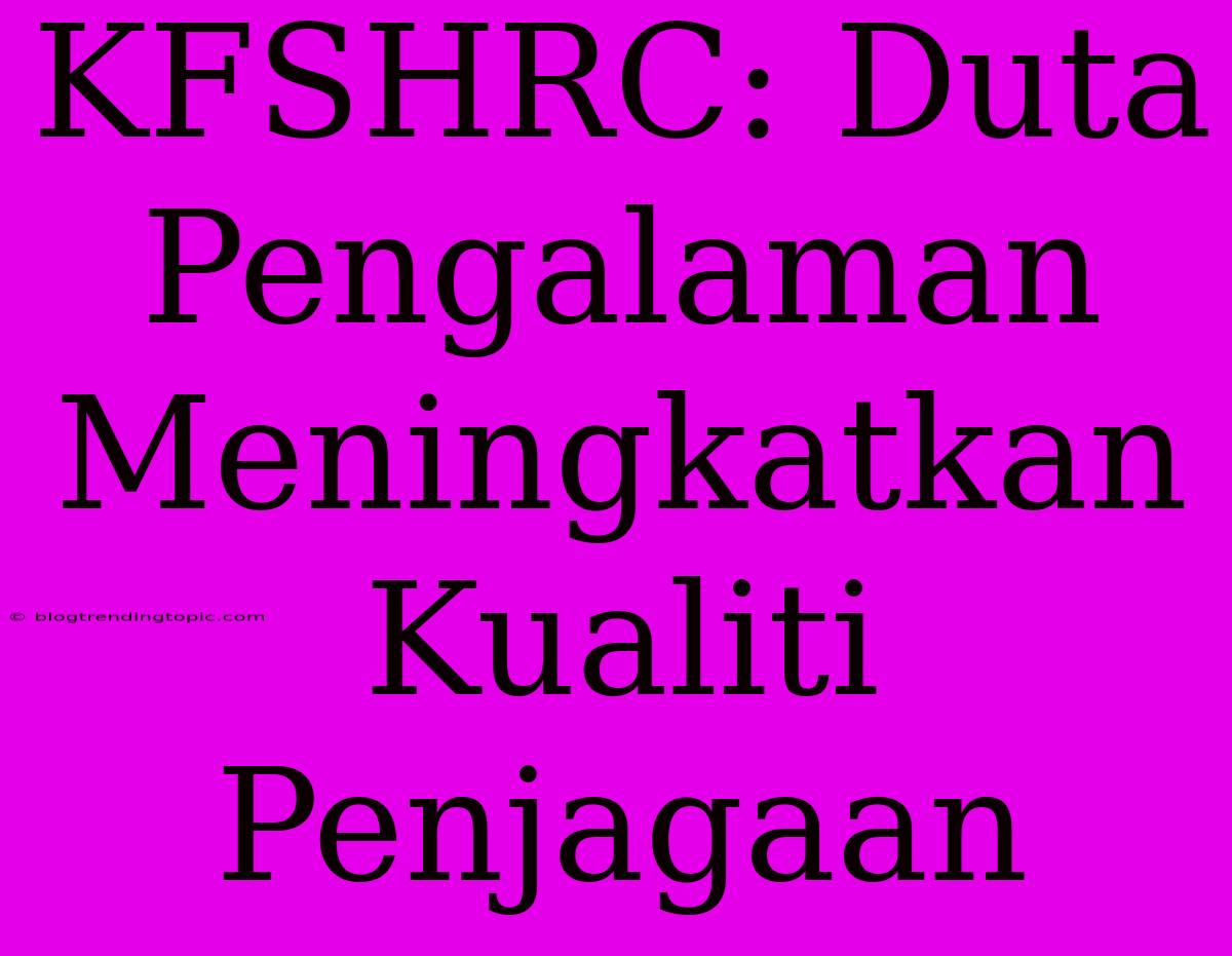 KFSHRC: Duta Pengalaman Meningkatkan Kualiti Penjagaan