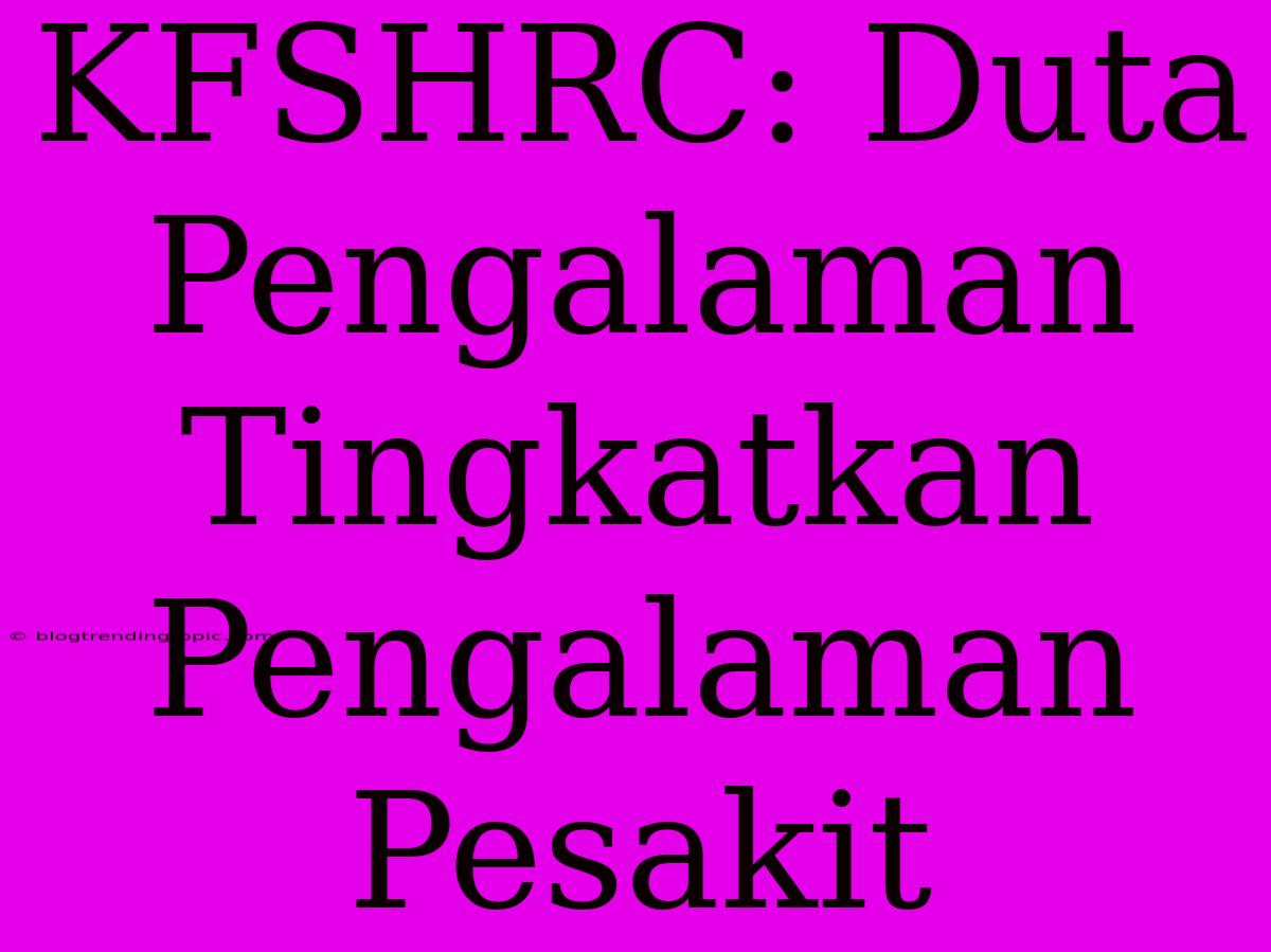 KFSHRC: Duta Pengalaman Tingkatkan Pengalaman Pesakit