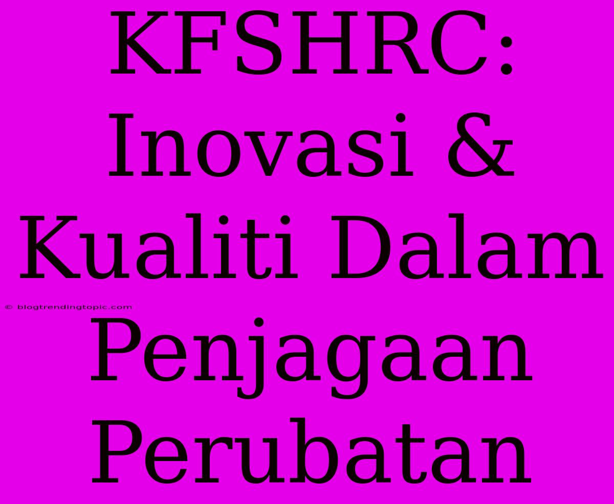 KFSHRC: Inovasi & Kualiti Dalam Penjagaan Perubatan