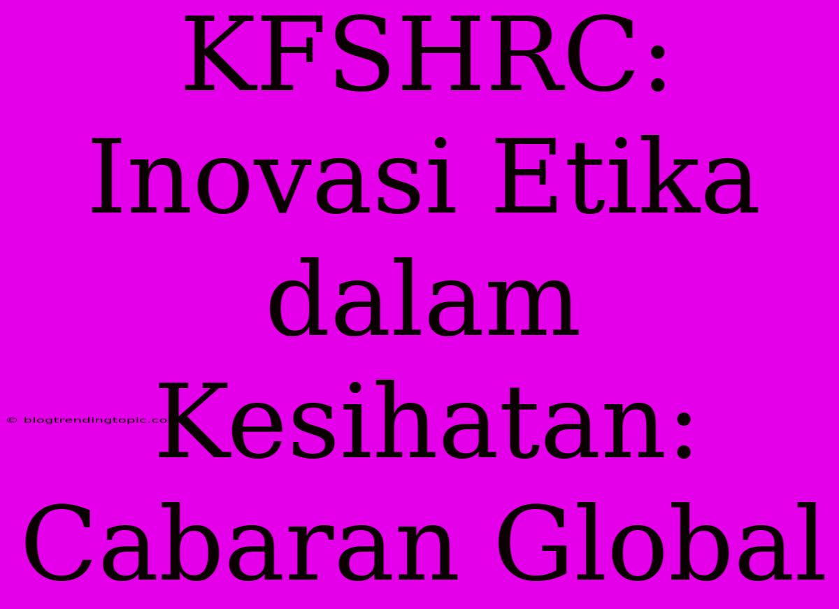 KFSHRC: Inovasi Etika Dalam Kesihatan: Cabaran Global