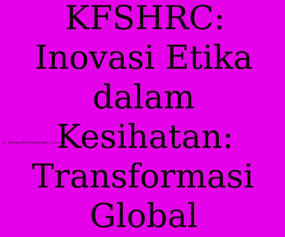 KFSHRC: Inovasi Etika Dalam Kesihatan: Transformasi Global