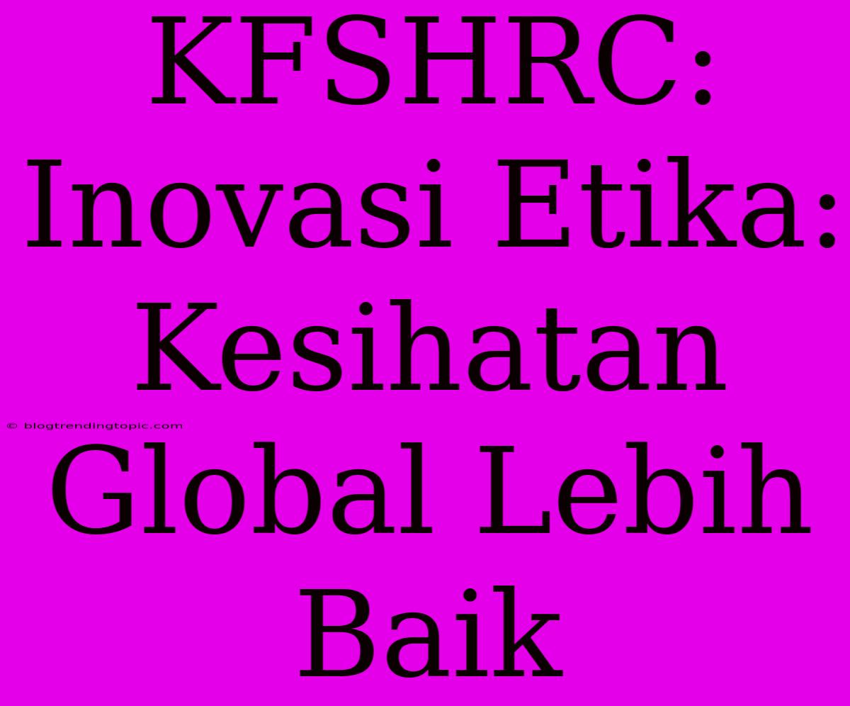 KFSHRC: Inovasi Etika: Kesihatan Global Lebih Baik