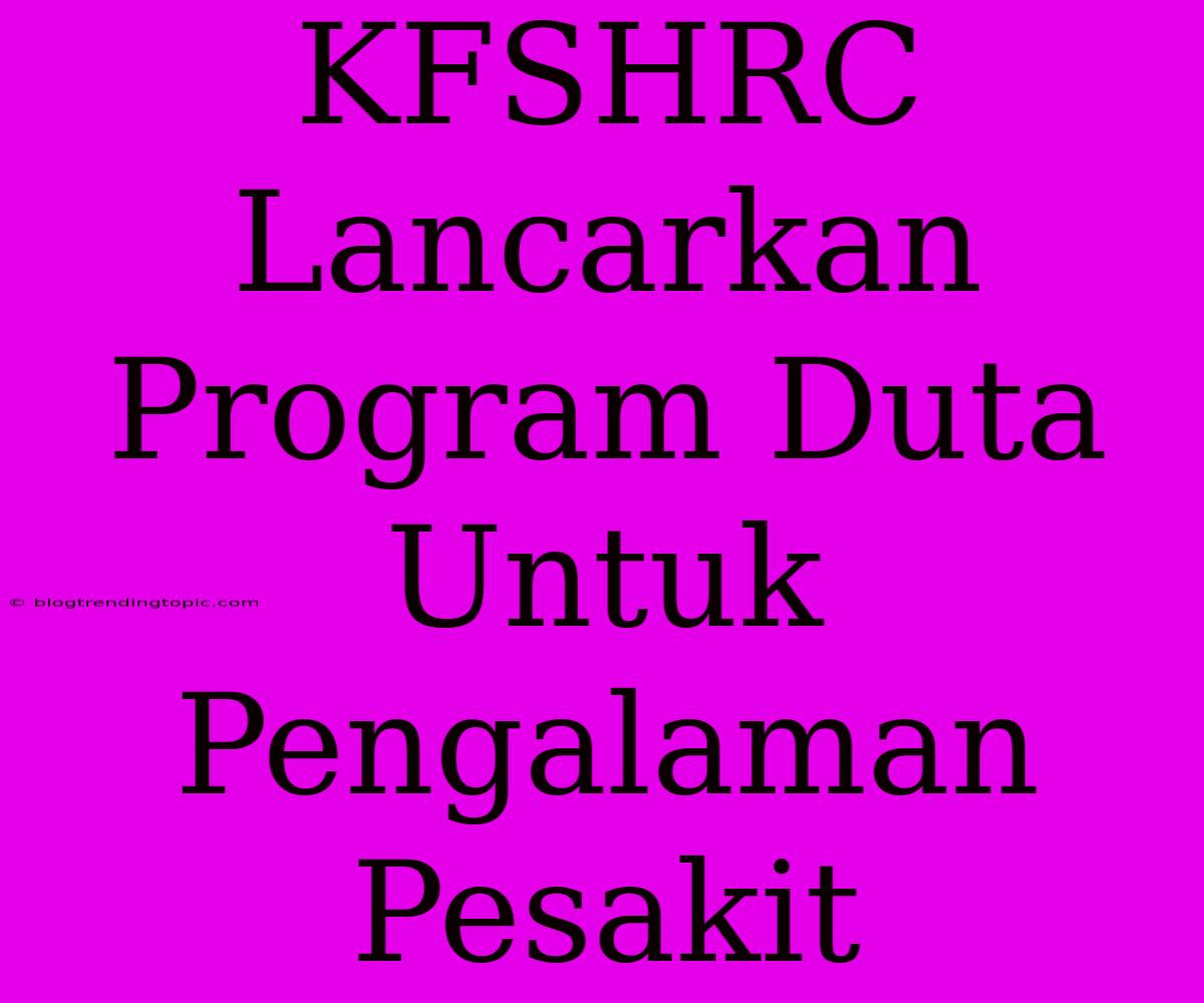 KFSHRC Lancarkan Program Duta Untuk Pengalaman Pesakit