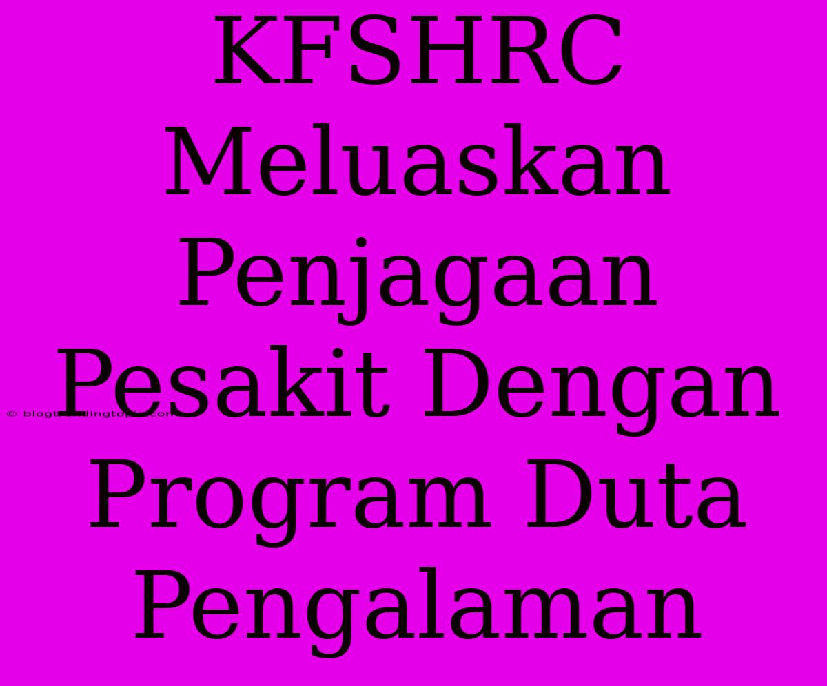 KFSHRC Meluaskan Penjagaan Pesakit Dengan Program Duta Pengalaman