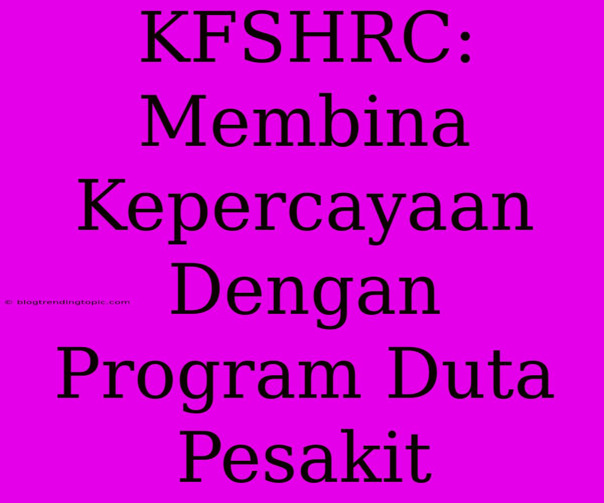 KFSHRC: Membina Kepercayaan Dengan Program Duta Pesakit