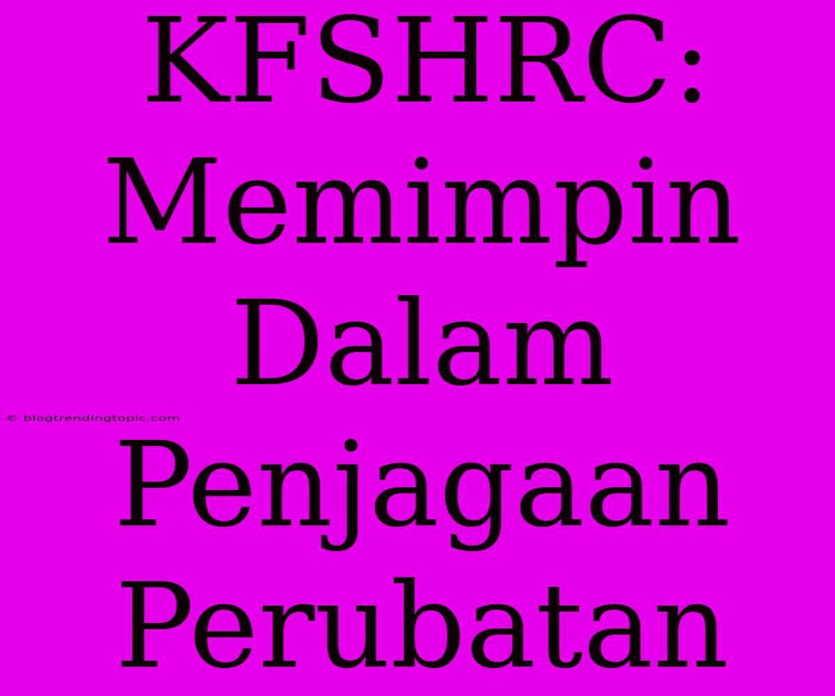 KFSHRC: Memimpin Dalam Penjagaan Perubatan