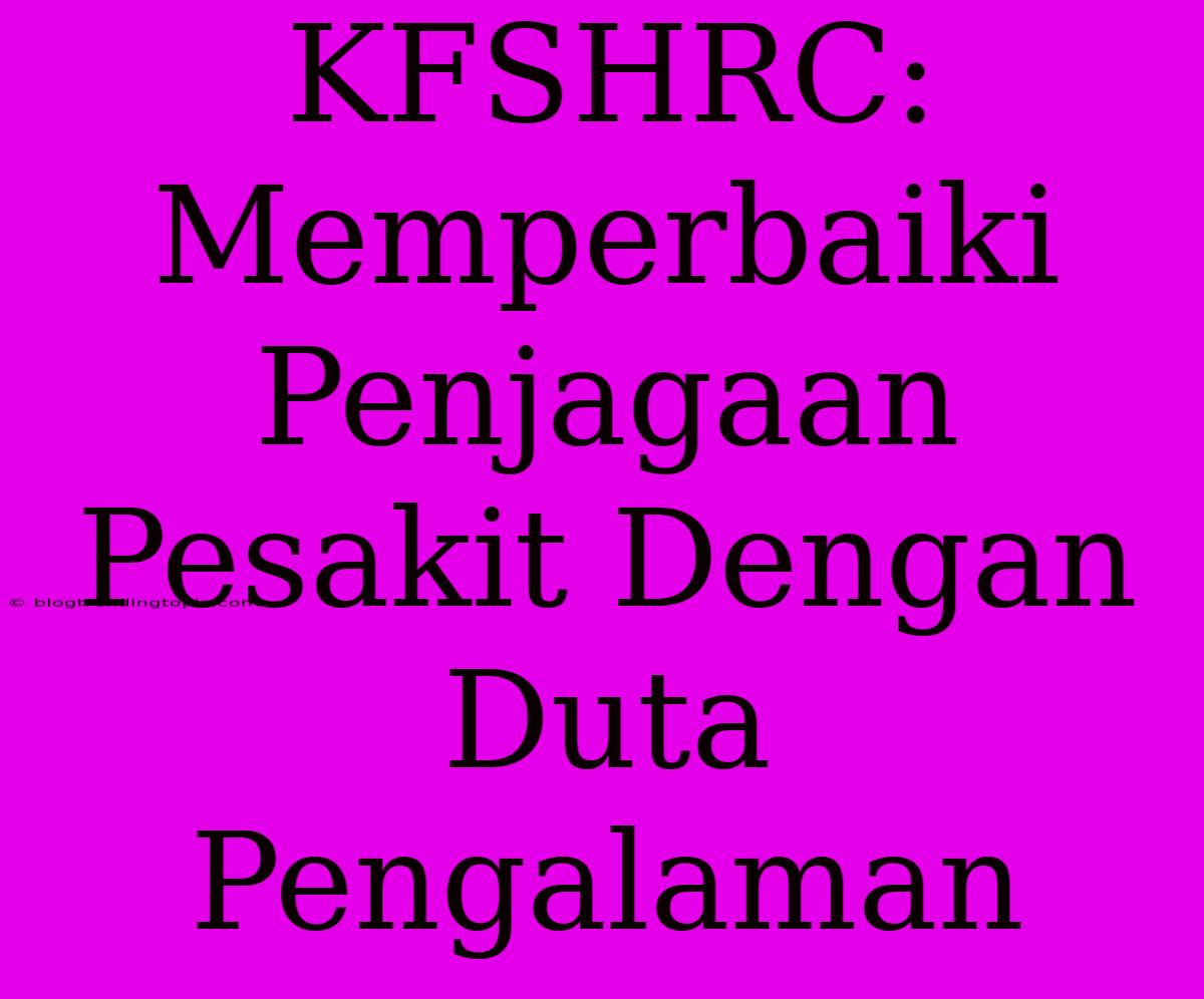 KFSHRC: Memperbaiki Penjagaan Pesakit Dengan Duta Pengalaman