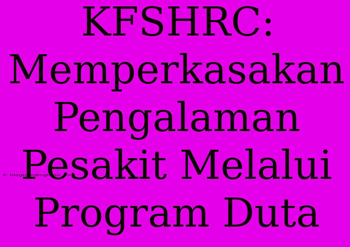 KFSHRC: Memperkasakan Pengalaman Pesakit Melalui Program Duta