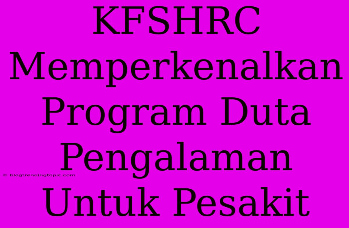 KFSHRC Memperkenalkan Program Duta Pengalaman Untuk Pesakit