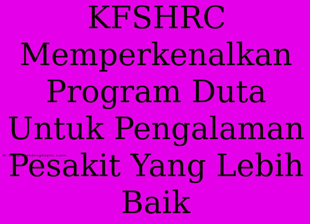 KFSHRC Memperkenalkan Program Duta Untuk Pengalaman Pesakit Yang Lebih Baik