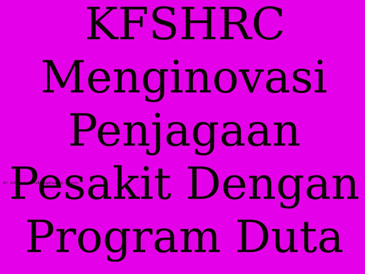 KFSHRC Menginovasi Penjagaan Pesakit Dengan Program Duta