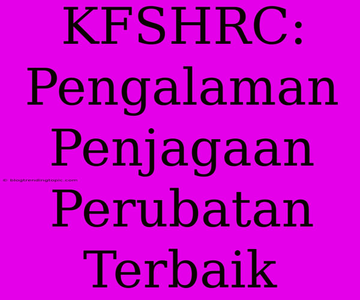 KFSHRC: Pengalaman Penjagaan Perubatan Terbaik